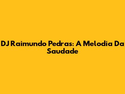 DJ Raimundo Pedras: A Melodia Da Saudade