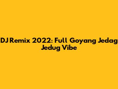 DJ Remix 2022: Full Goyang Jedag Jedug Vibe
