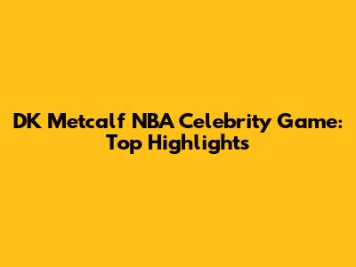 DK Metcalf NBA Celebrity Game: Top Highlights