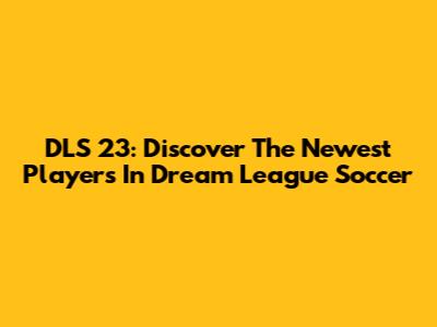 DLS 23: Discover The Newest Players In Dream League Soccer