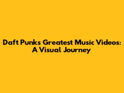 Daft Punk's Greatest Music Videos: A Visual Journey