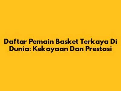 Daftar Pemain Basket Terkaya Di Dunia: Kekayaan Dan Prestasi