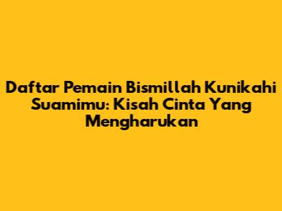 Daftar Pemain Bismillah Kunikahi Suamimu: Kisah Cinta Yang Mengharukan