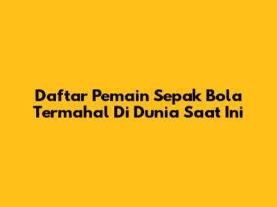 Daftar Pemain Sepak Bola Termahal Di Dunia Saat Ini