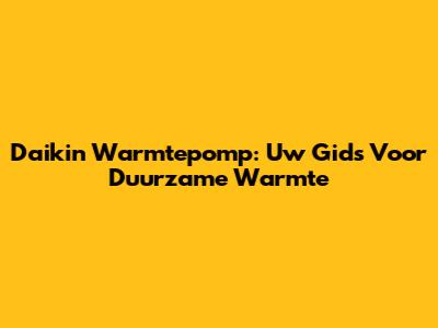 Daikin Warmtepomp: Uw Gids Voor Duurzame Warmte