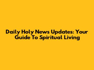 Daily Holy News Updates: Your Guide To Spiritual Living
