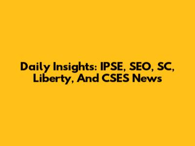 Daily Insights: IPSE, SEO, SC, Liberty, And CSES News