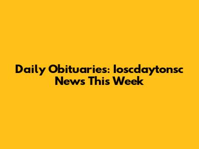 Daily Obituaries: Ioscdaytonsc News This Week