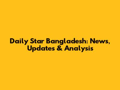 Daily Star Bangladesh: News, Updates & Analysis