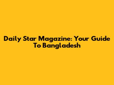 Daily Star Magazine: Your Guide To Bangladesh