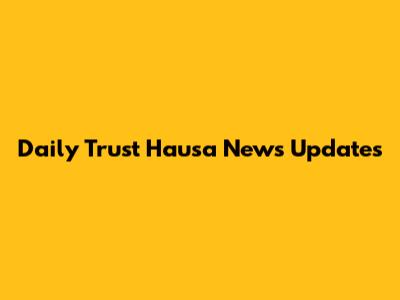 Daily Trust Hausa News Updates