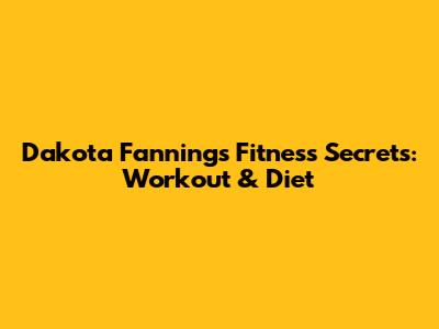 Dakota Fanning's Fitness Secrets: Workout & Diet