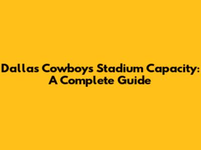 Dallas Cowboys Stadium Capacity: A Complete Guide