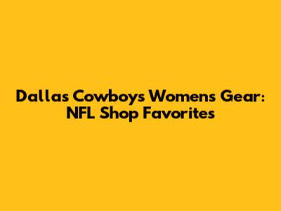 Dallas Cowboys Women's Gear: NFL Shop Favorites