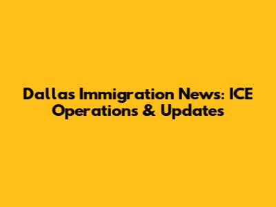 Dallas Immigration News: ICE Operations & Updates