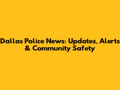 Dallas Police News: Updates, Alerts & Community Safety