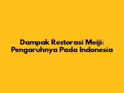 Dampak Restorasi Meiji: Pengaruhnya Pada Indonesia
