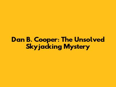 Dan B. Cooper: The Unsolved Skyjacking Mystery