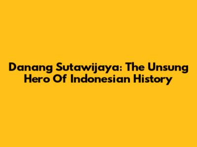 Danang Sutawijaya: The Unsung Hero Of Indonesian History