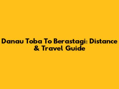 Danau Toba To Berastagi: Distance & Travel Guide