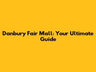 Danbury Fair Mall: Your Ultimate Guide