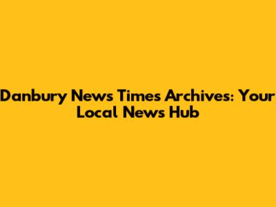 Danbury News Times Archives: Your Local News Hub