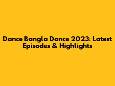 Dance Bangla Dance 2023: Latest Episodes & Highlights