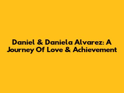 Daniel & Daniela Alvarez: A Journey Of Love & Achievement