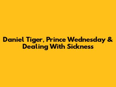 Daniel Tiger, Prince Wednesday & Dealing With Sickness
