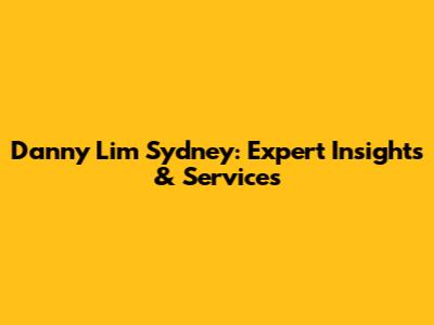 Danny Lim Sydney: Expert Insights & Services