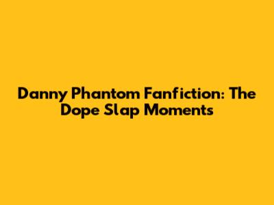 Danny Phantom Fanfiction: The "Dope Slap" Moments