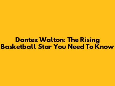 Dantez Walton: The Rising Basketball Star You Need To Know
