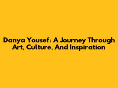 Danya Yousef: A Journey Through Art, Culture, And Inspiration