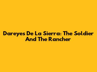 Dareyes De La Sierra: The Soldier And The Rancher