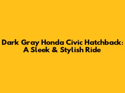 Dark Gray Honda Civic Hatchback: A Sleek & Stylish Ride