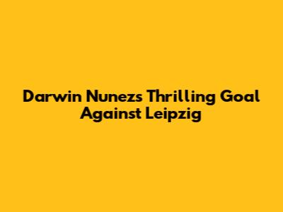 Darwin Nunez's Thrilling Goal Against Leipzig