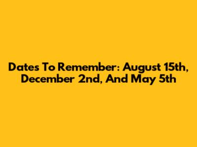 Dates To Remember: August 15th, December 2nd, And May 5th