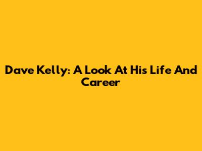Dave Kelly: A Look At His Life And Career
