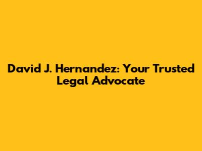 David J. Hernandez: Your Trusted Legal Advocate