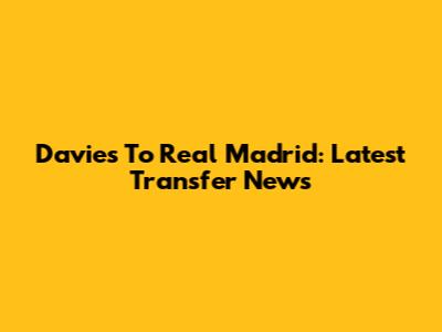 Davies To Real Madrid: Latest Transfer News