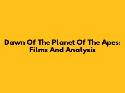 Dawn Of The Planet Of The Apes: Films And Analysis