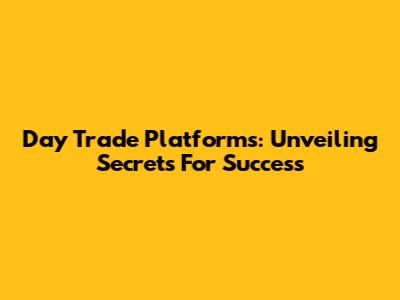 Day Trade Platforms: Unveiling Secrets For Success