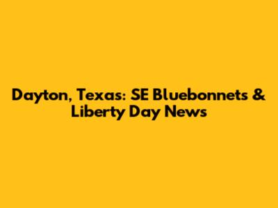 Dayton, Texas: SE Bluebonnets & Liberty Day News