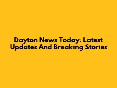 Dayton News Today: Latest Updates And Breaking Stories