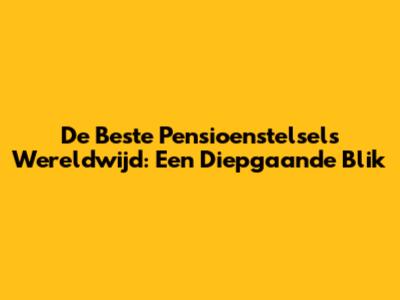 De Beste Pensioenstelsels Wereldwijd: Een Diepgaande Blik