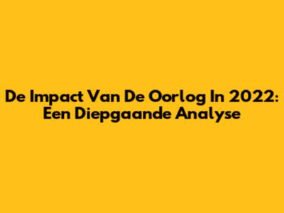 De Impact Van De Oorlog In 2022: Een Diepgaande Analyse