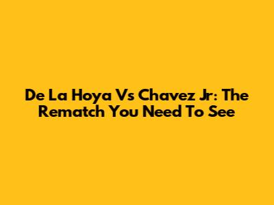 De La Hoya Vs Chavez Jr: The Rematch You Need To See