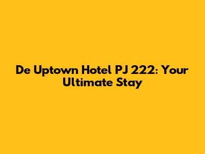 De Uptown Hotel PJ 222: Your Ultimate Stay