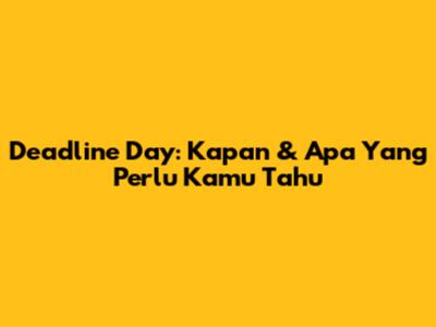 Deadline Day: Kapan & Apa Yang Perlu Kamu Tahu