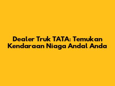 Dealer Truk TATA: Temukan Kendaraan Niaga Andal Anda